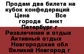 Продам два билета на кубок конфедераций  › Цена ­ 20 000 - Все города, Санкт-Петербург г. Развлечения и отдых » Активный отдых   . Новгородская обл.,Великий Новгород г.
